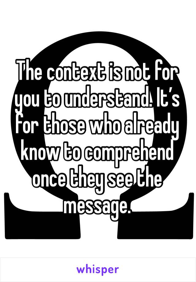 The context is not for you to understand. It’s for those who already know to comprehend once they see the message.