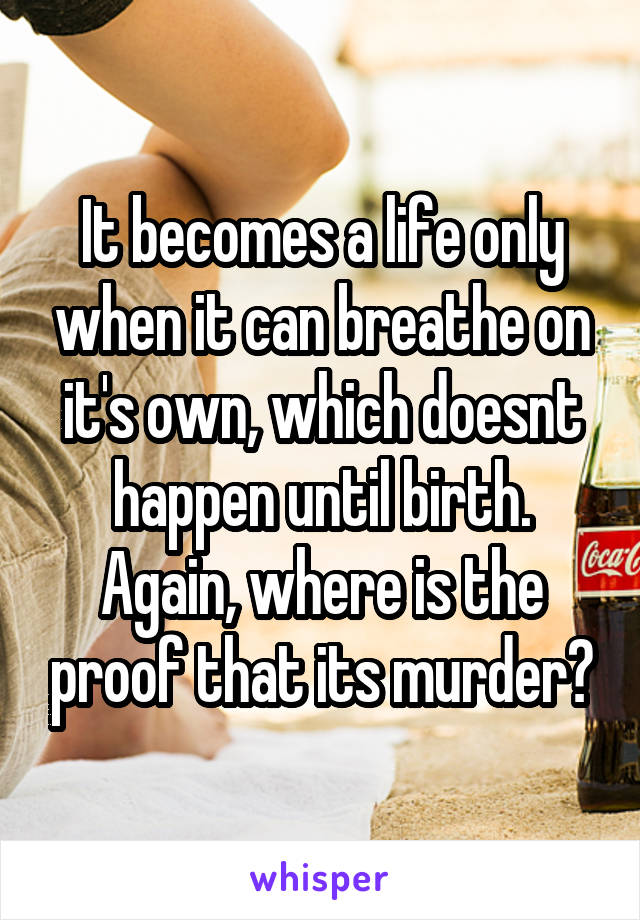 It becomes a life only when it can breathe on it's own, which doesnt happen until birth. Again, where is the proof that its murder?