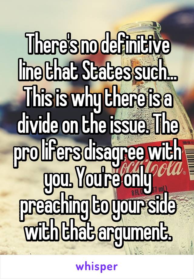 There's no definitive line that States such... This is why there is a divide on the issue. The pro lifers disagree with you. You're only preaching to your side with that argument.