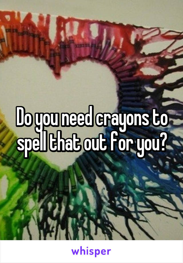 Do you need crayons to spell that out for you?