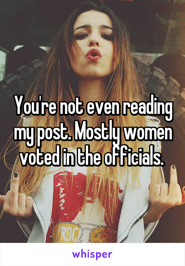 You're not even reading my post. Mostly women voted in the officials. 