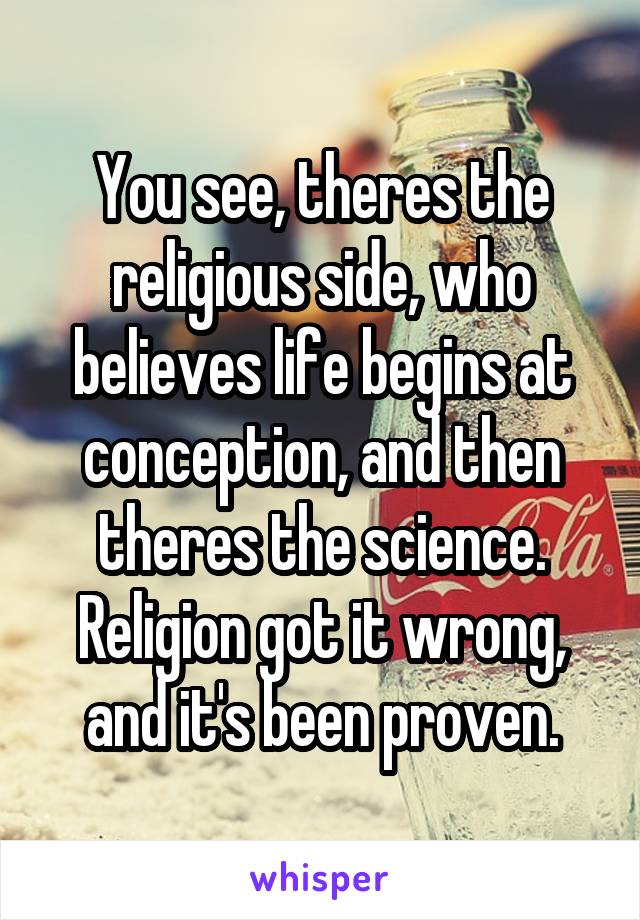 You see, theres the religious side, who believes life begins at conception, and then theres the science. Religion got it wrong, and it's been proven.