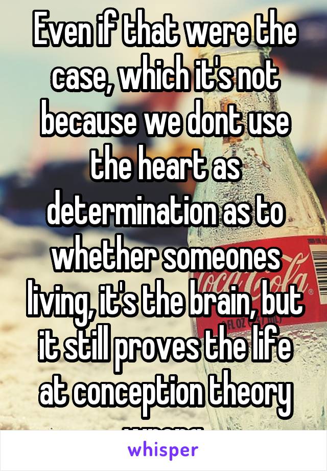 Even if that were the case, which it's not because we dont use the heart as determination as to whether someones living, it's the brain, but it still proves the life at conception theory wrong.