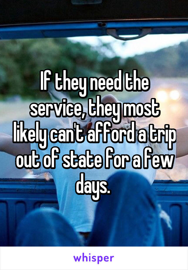 If they need the service, they most likely can't afford a trip out of state for a few days. 