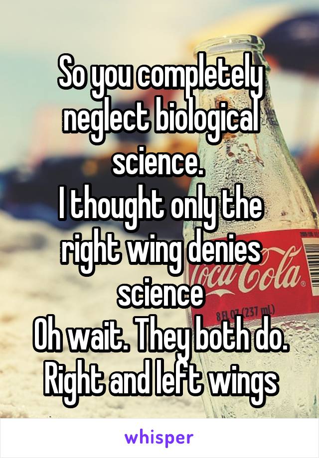 So you completely neglect biological science. 
I thought only the right wing denies science
Oh wait. They both do.
Right and left wings