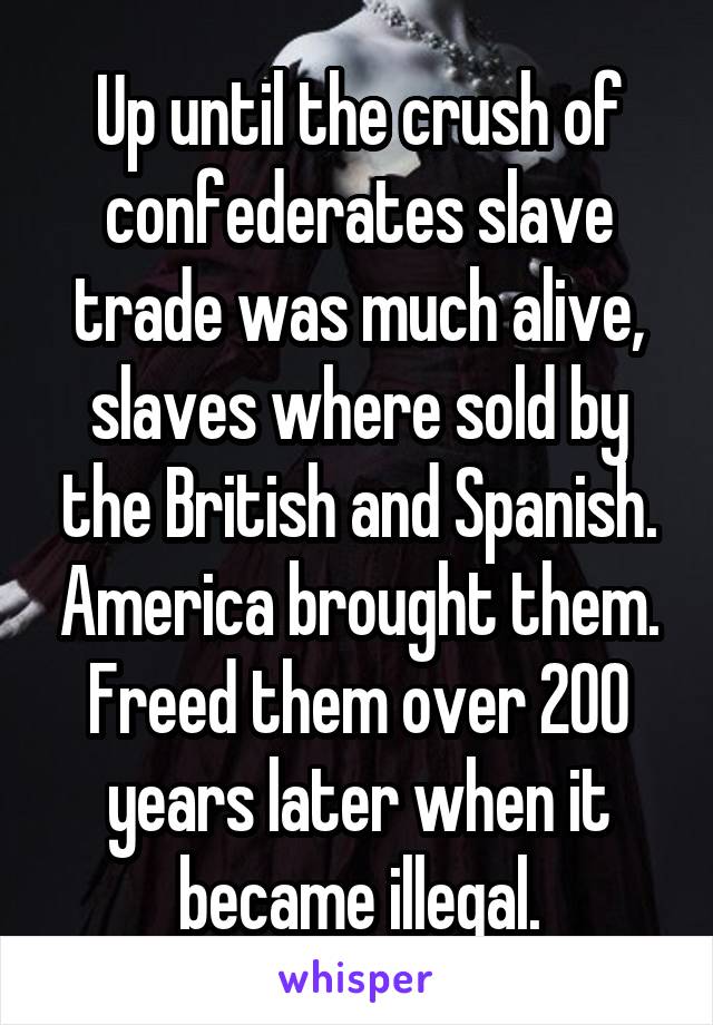 Up until the crush of confederates slave trade was much alive, slaves where sold by the British and Spanish. America brought them. Freed them over 200 years later when it became illegal.