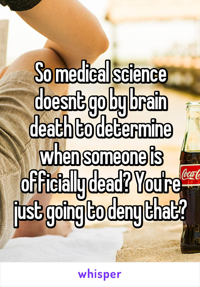 So medical science doesnt go by brain death to determine when someone is officially dead? You're just going to deny that?