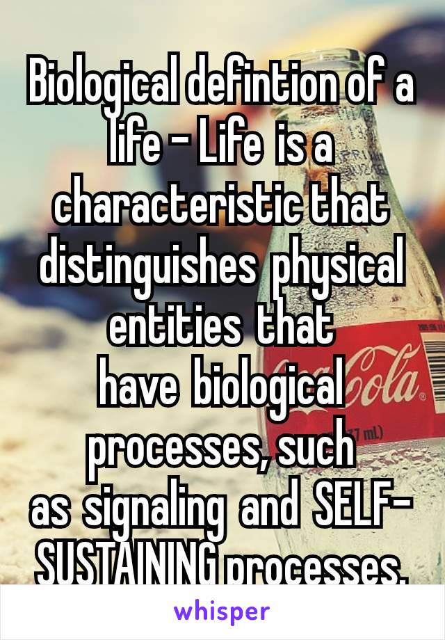 Biological defintion of a life - Life is a characteristic that distinguishes physical entities that have biological processes, such as signaling and SELF-SUSTAINING processes.