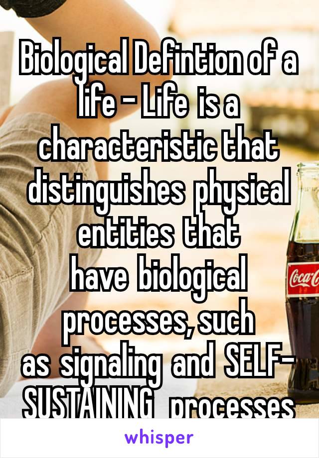 Biological Defintion of a life - Life is a characteristic that distinguishes physical entities that have biological processes, such as signaling and SELF-SUSTAINING  processes