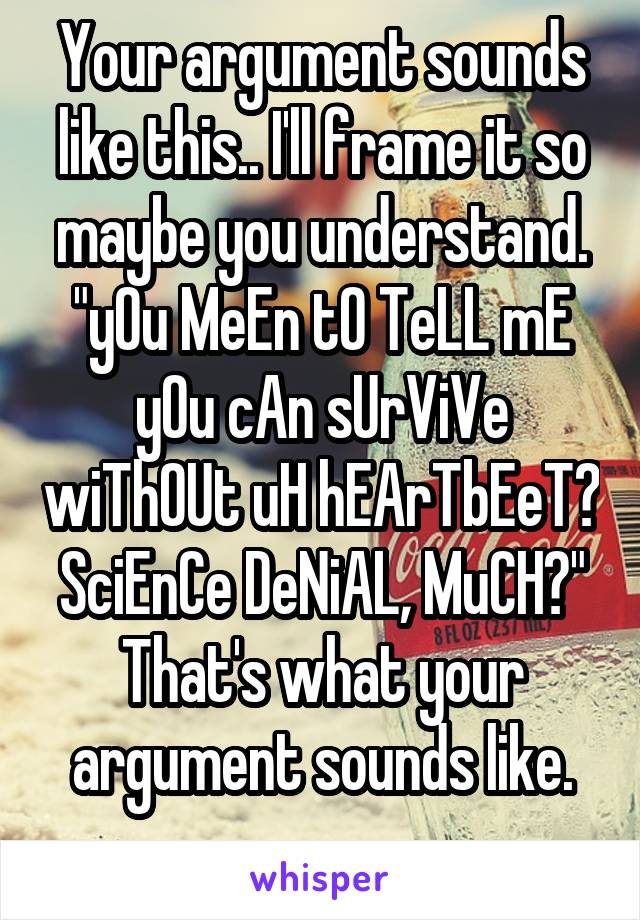 Your argument sounds like this.. I'll frame it so maybe you understand.
"yOu MeEn tO TeLL mE yOu cAn sUrViVe wiThOUt uH hEArTbEeT? SciEnCe DeNiAL, MuCH?"
That's what your argument sounds like.
