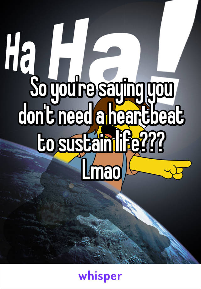 So you're saying you don't need a heartbeat to sustain life???
Lmao
