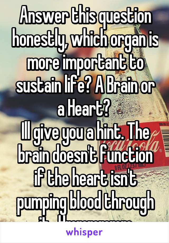 Answer this question honestly, which organ is more important to sustain life? A Brain or a Heart? 
Ill give you a hint. The brain doesn't function if the heart isn't pumping blood through it.. Hmmmmmm