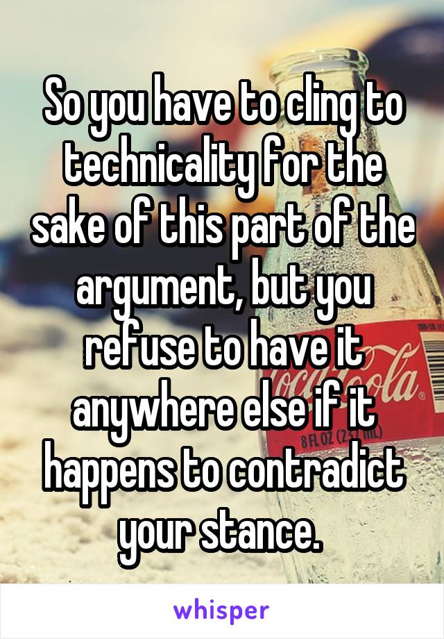 So you have to cling to technicality for the sake of this part of the argument, but you refuse to have it anywhere else if it happens to contradict your stance. 