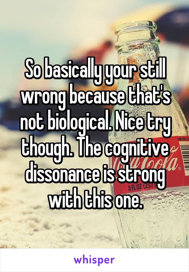 So basically your still wrong because that's not biological. Nice try though. The cognitive dissonance is strong with this one.