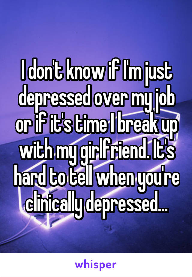 I don't know if I'm just depressed over my job or if it's time I break up with my girlfriend. It's hard to tell when you're clinically depressed...