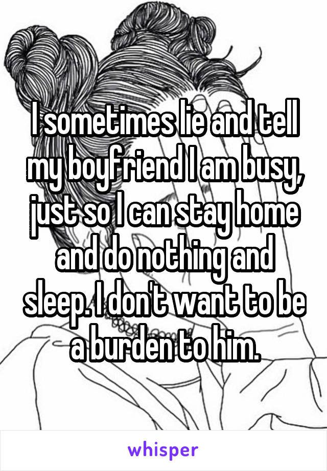 I sometimes lie and tell my boyfriend I am busy, just so I can stay home and do nothing and sleep. I don't want to be a burden to him.