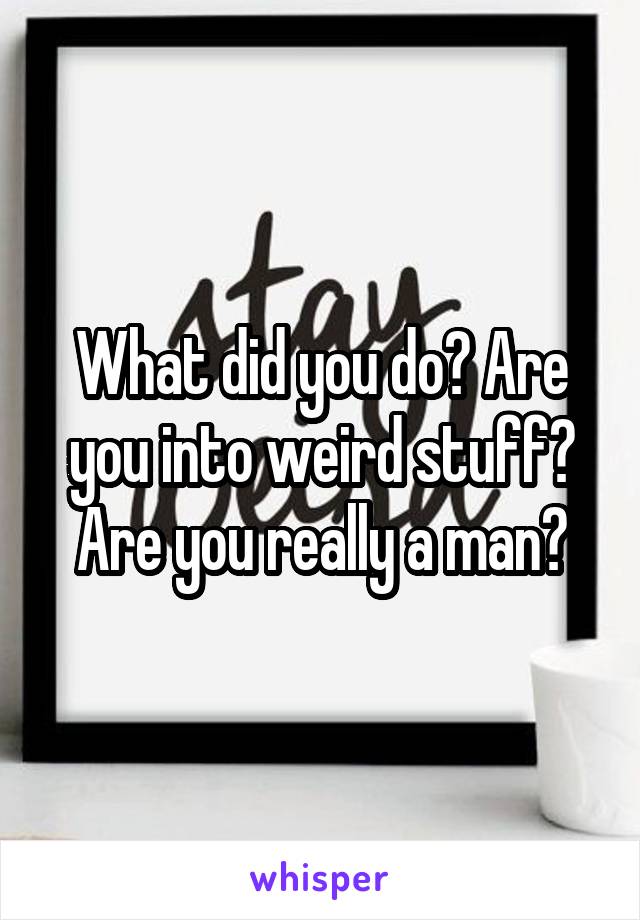 What did you do? Are you into weird stuff? Are you really a man?