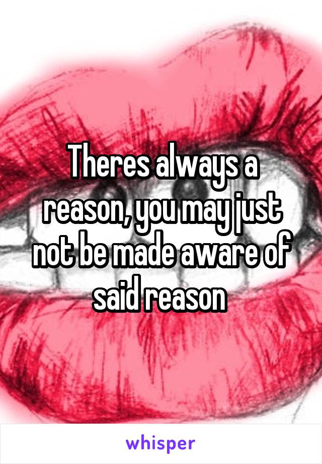 Theres always a reason, you may just not be made aware of said reason 