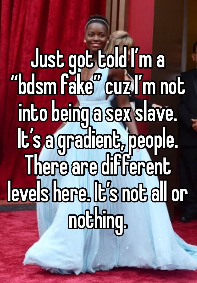 Just got told I’m a “bdsm fake” cuz I’m not into being a sex slave. It’s a gradient, people. There are different levels here. It’s not all or nothing. 