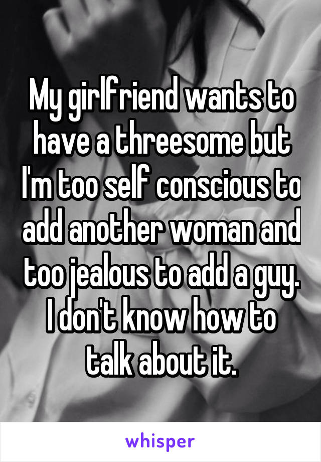 My girlfriend wants to have a threesome but I'm too self conscious to add another woman and too jealous to add a guy. I don't know how to talk about it.
