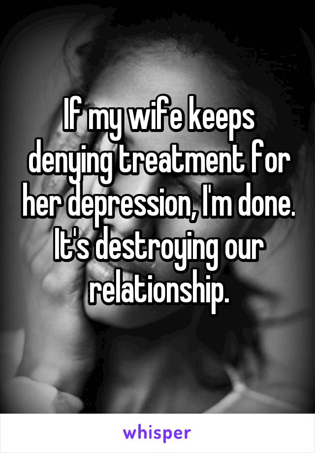 If my wife keeps denying treatment for her depression, I'm done. It's destroying our relationship.
