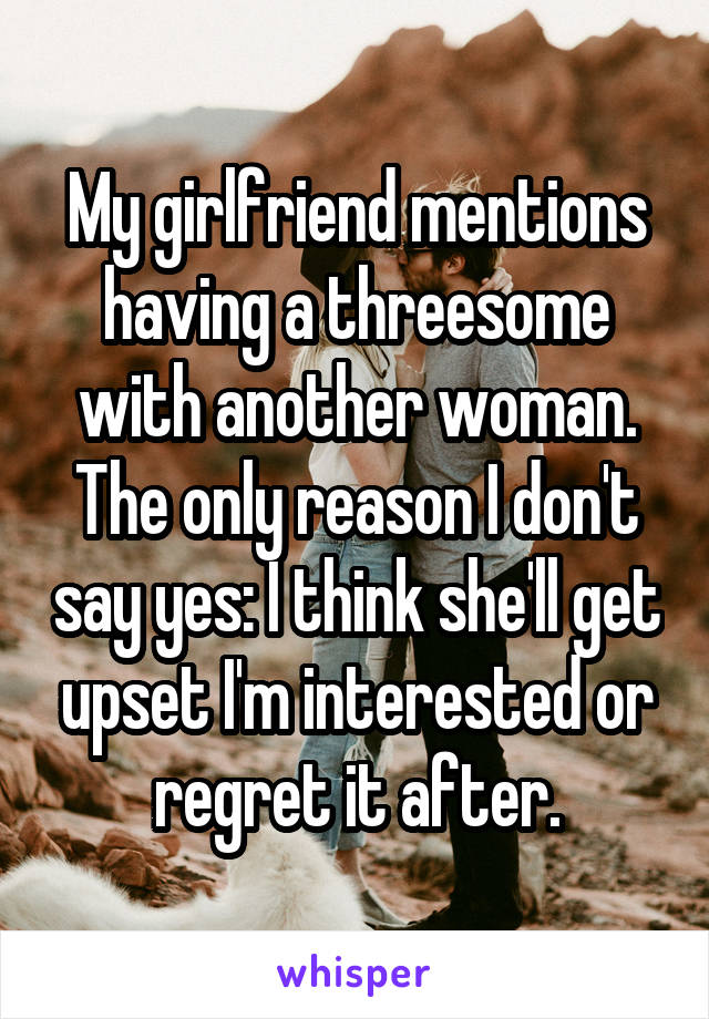 My girlfriend mentions having a threesome with another woman. The only reason I don't say yes: I think she'll get upset I'm interested or regret it after.