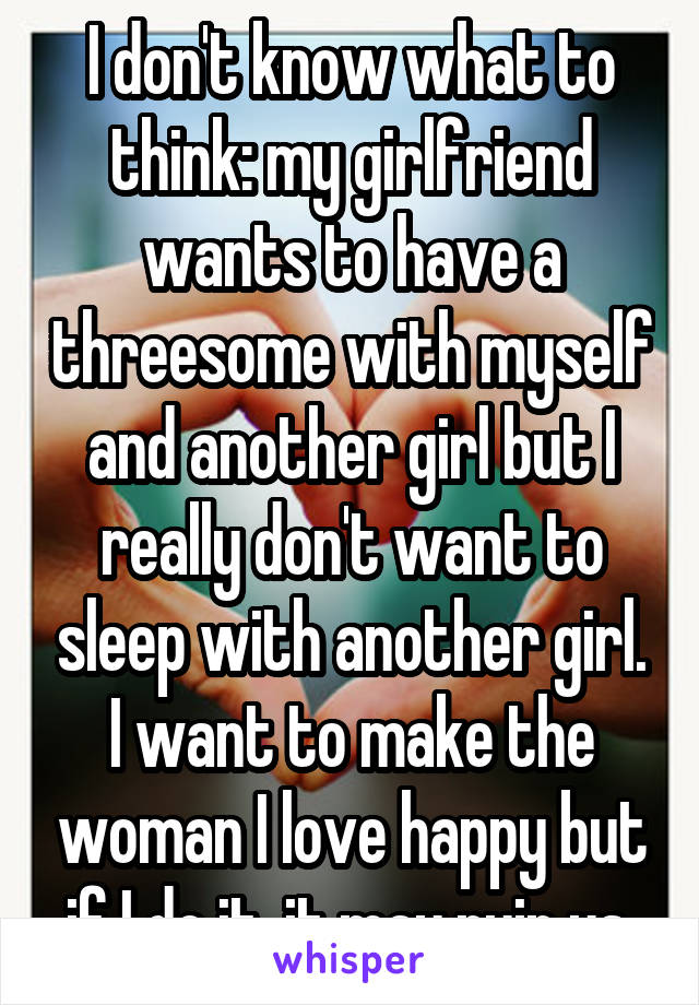 I don't know what to think: my girlfriend wants to have a threesome with myself and another girl but I really don't want to sleep with another girl. I want to make the woman I love happy but if I do it, it may ruin us.