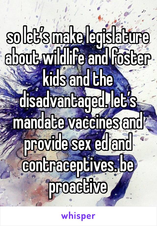 so let’s make legislature about wildlife and foster kids and the disadvantaged. let’s mandate vaccines and provide sex ed and contraceptives. be proactive