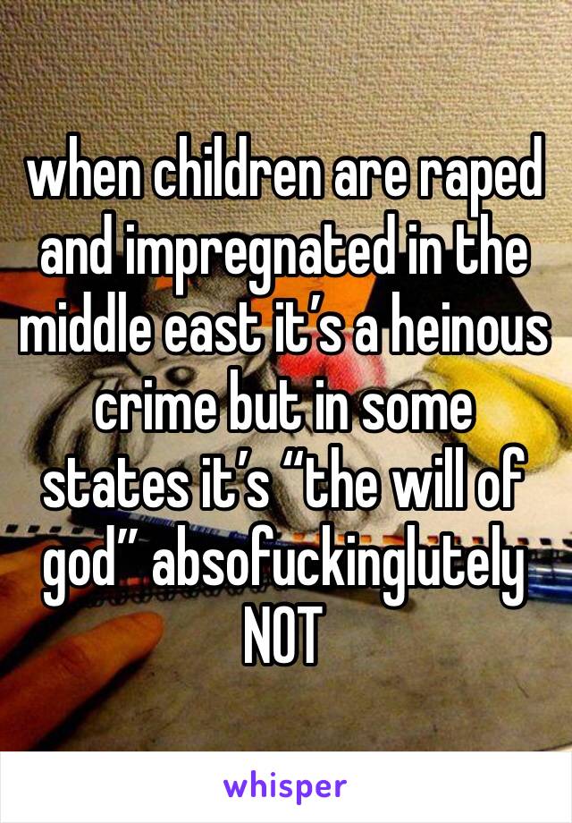 when children are raped and impregnated in the middle east it’s a heinous crime but in some states it’s “the will of god” absofuckinglutely NOT