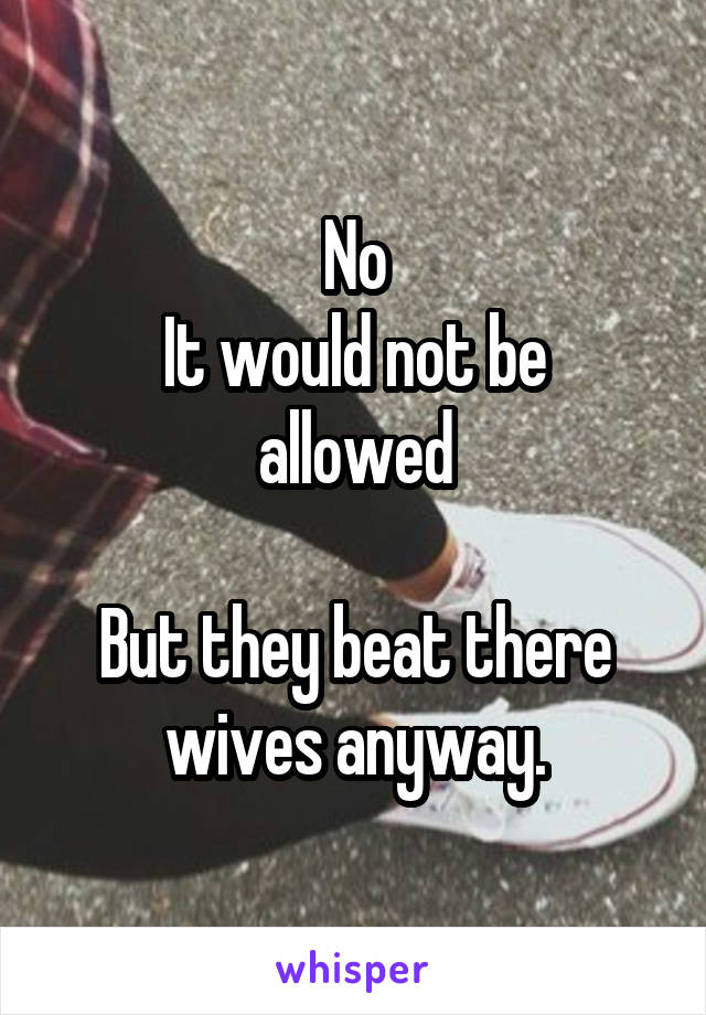 No
It would not be allowed

But they beat there wives anyway.