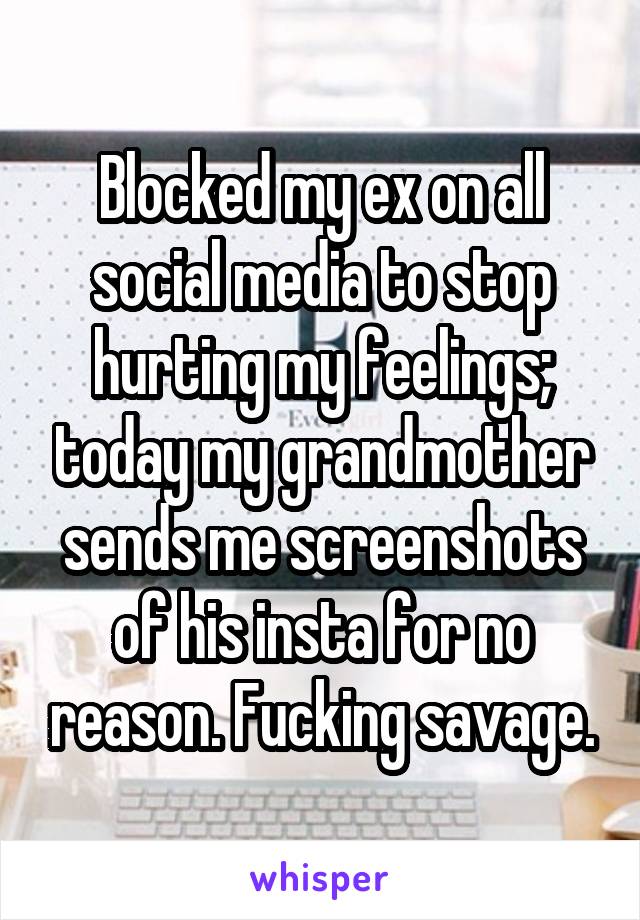 Blocked my ex on all social media to stop hurting my feelings; today my grandmother sends me screenshots of his insta for no reason. Fucking savage.