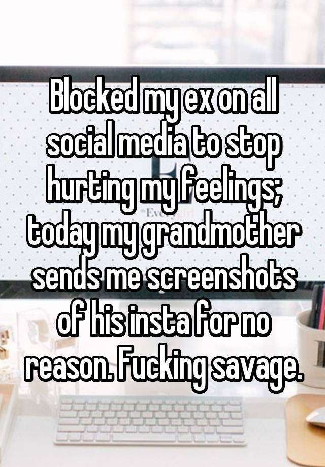 Blocked my ex on all social media to stop hurting my feelings; today my grandmother sends me screenshots of his insta for no reason. Fucking savage.