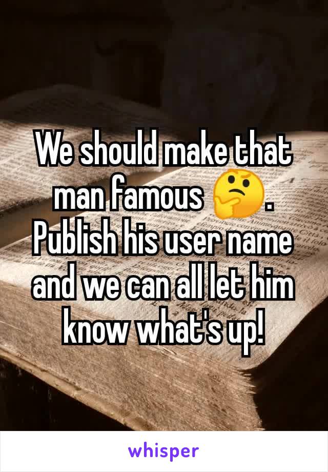 We should make that man famous 🤔. Publish his user name and we can all let him know what's up!