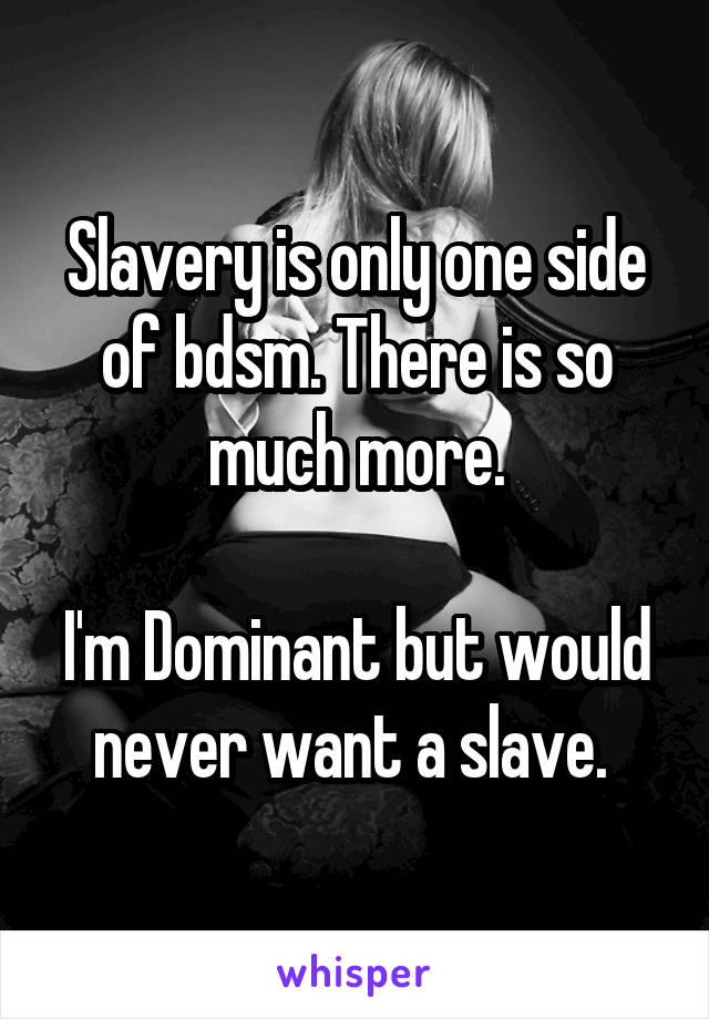 Slavery is only one side of bdsm. There is so much more.

I'm Dominant but would never want a slave. 