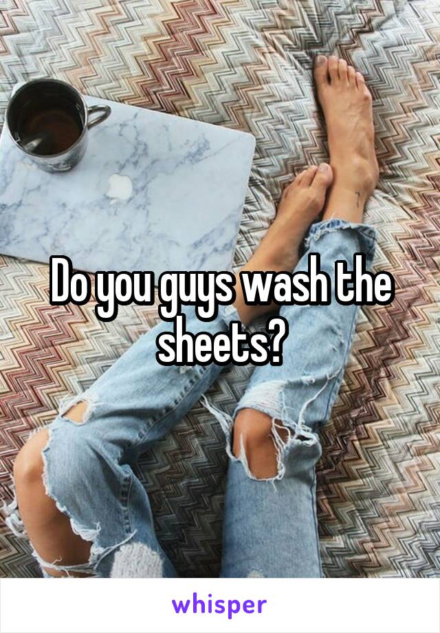 Do you guys wash the sheets?