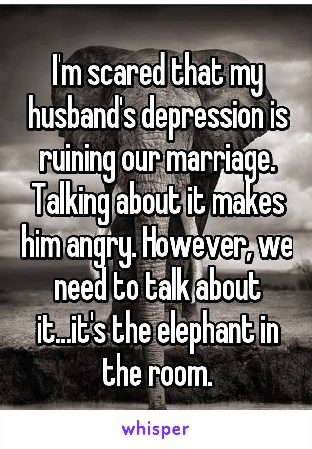 I'm scared that my husband's depression is ruining our marriage. Talking about it makes him angry. However, we need to talk about it...it's the elephant in the room.