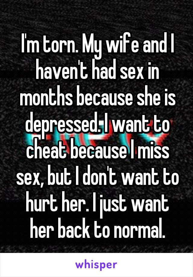 I'm torn. My wife and I haven't had sex in months because she is depressed. I want to cheat because I miss sex, but I don't want to hurt her. I just want her back to normal.