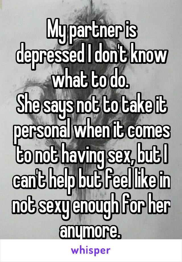 My partner is depressed I don't know what to do. 
She says not to take it personal when it comes to not having sex, but I can't help but feel like in not sexy enough for her anymore. 