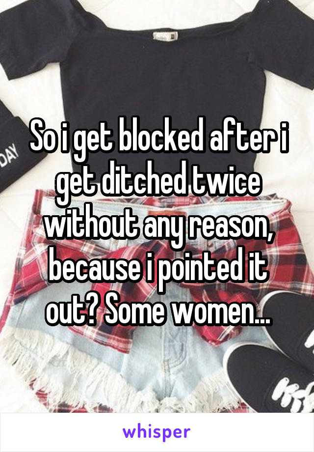 So i get blocked after i get ditched twice without any reason, because i pointed it out? Some women...