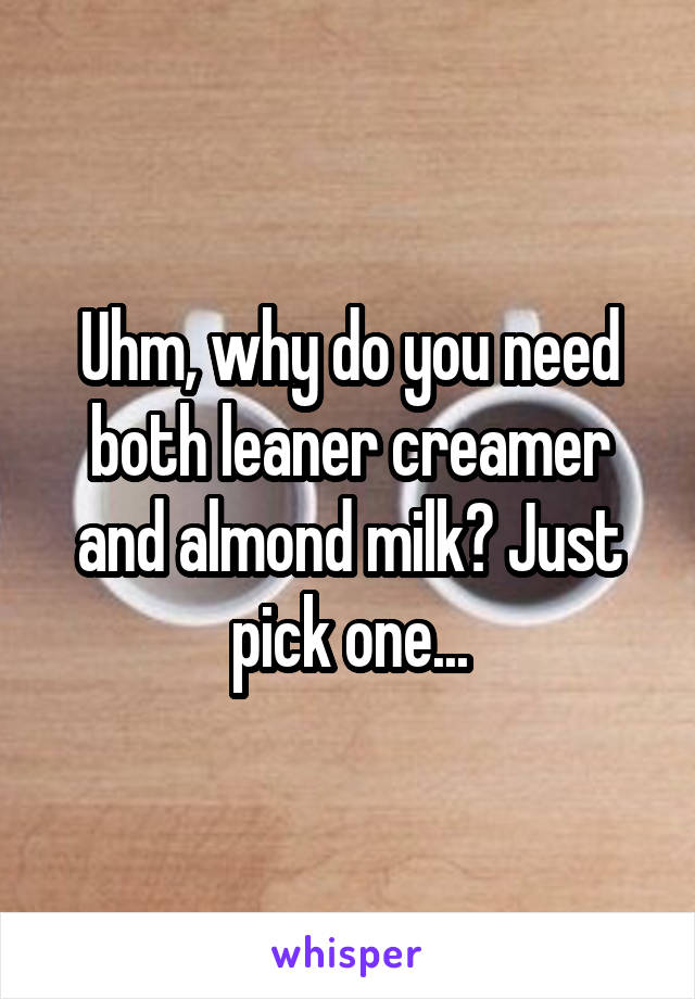 Uhm, why do you need both leaner creamer and almond milk? Just pick one...