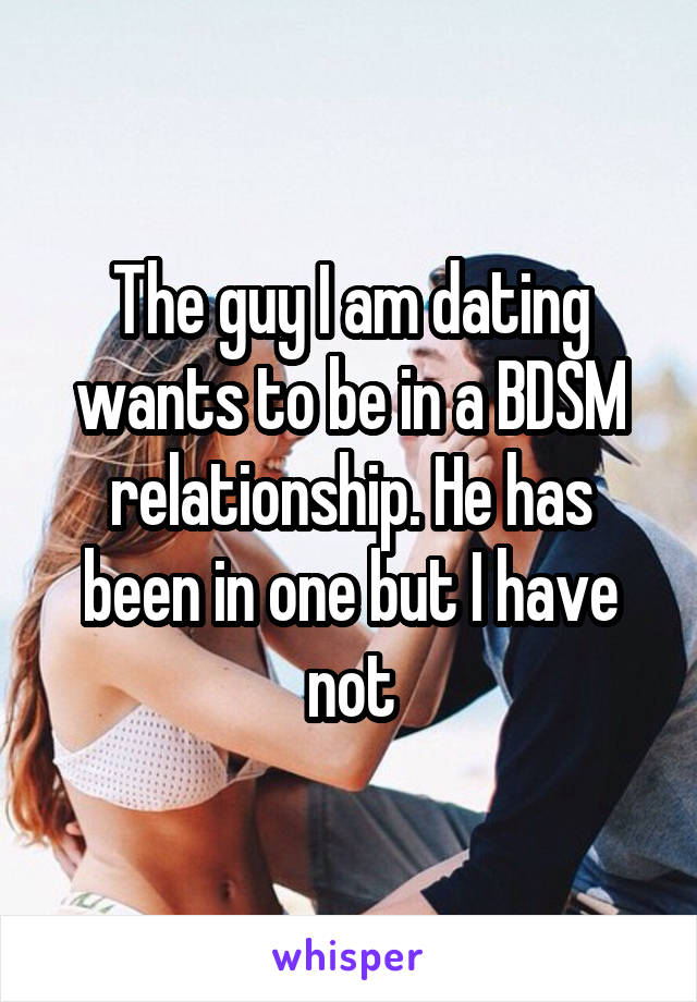 The guy I am dating wants to be in a BDSM relationship. He has been in one but I have not