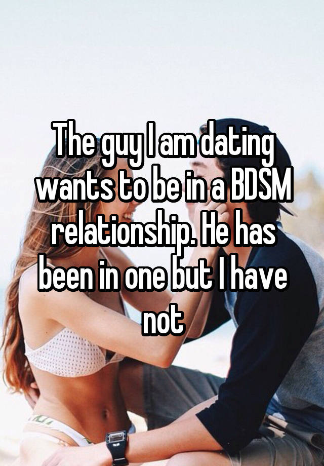 The guy I am dating wants to be in a BDSM relationship. He has been in one but I have not