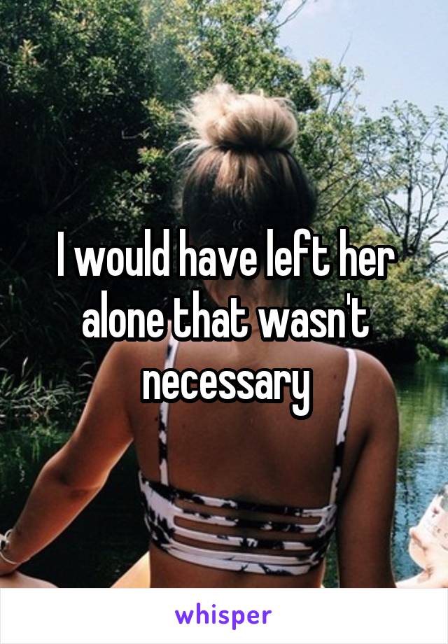 I would have left her alone that wasn't necessary