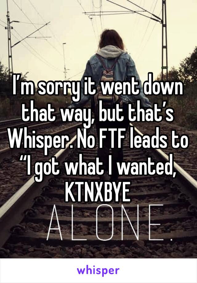 I’m sorry it went down that way, but that’s Whisper. No FTF leads to “I got what I wanted, KTNXBYE