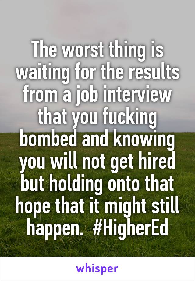 The worst thing is waiting for the results from a job interview that you fucking bombed and knowing you will not get hired but holding onto that hope that it might still happen.  #HigherEd