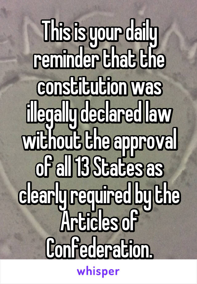 This is your daily reminder that the constitution was illegally declared law without the approval of all 13 States as clearly required by the Articles of Confederation.