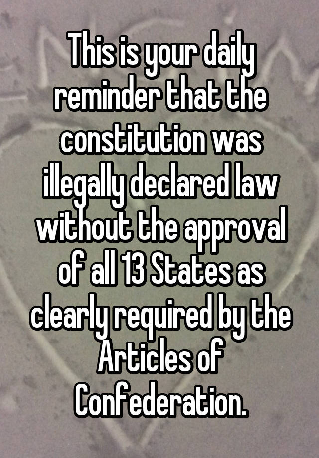 This is your daily reminder that the constitution was illegally declared law without the approval of all 13 States as clearly required by the Articles of Confederation.