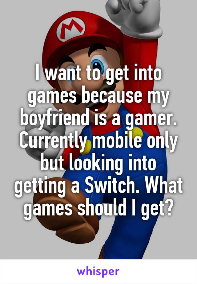 I want to get into games because my boyfriend is a gamer. Currently mobile only but looking into getting a Switch. What games should I get?