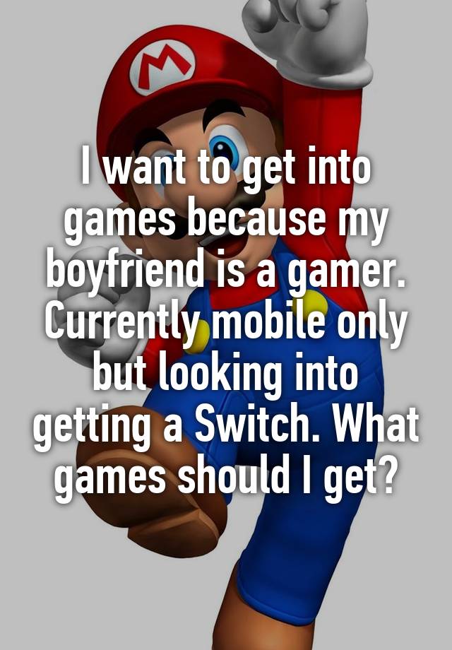 I want to get into games because my boyfriend is a gamer. Currently mobile only but looking into getting a Switch. What games should I get?