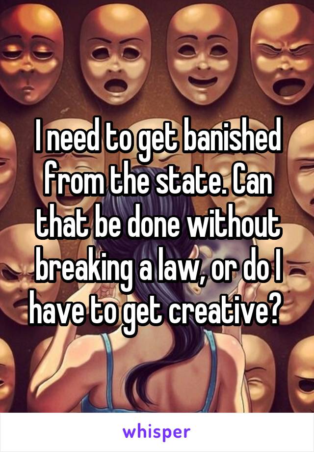 I need to get banished from the state. Can that be done without breaking a law, or do I have to get creative? 